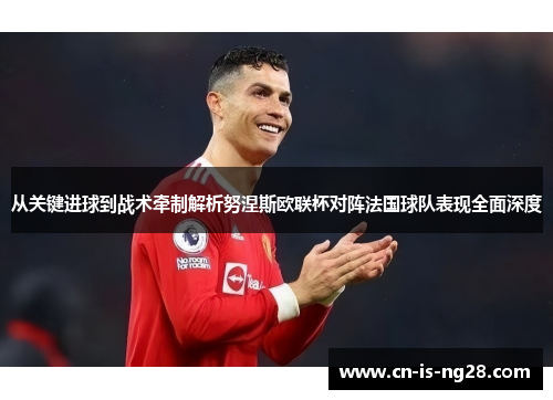 从关键进球到战术牵制解析努涅斯欧联杯对阵法国球队表现全面深度 从关键进球到战术牵制解析努涅斯欧联杯对阵法国球队表现全面深度