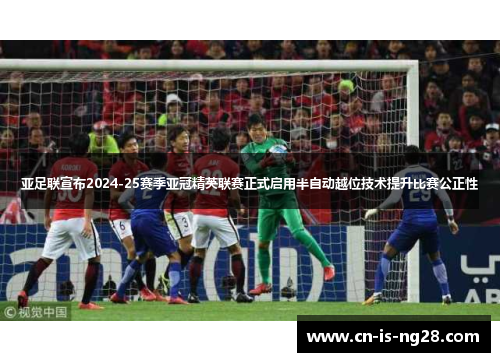 亚足联宣布2024-25赛季亚冠精英联赛正式启用半自动越位技术提升比赛公正性 亚足联宣布2024-25赛季亚冠精英联赛正式启用半自动越位技术提升比赛公正性