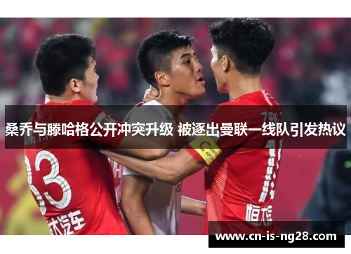 桑乔与滕哈格公开冲突升级 被逐出曼联一线队引发热议 桑乔与滕哈格公开冲突升级 被逐出曼联一线队引发热议